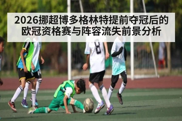2026挪超博多格林特提前夺冠后的欧冠资格赛与阵容流失前景分析