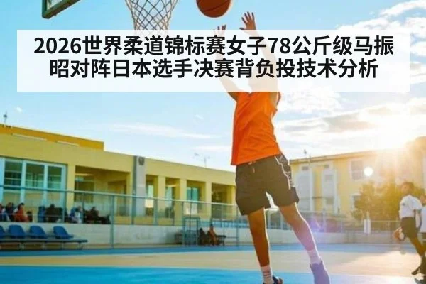 2026世界柔道锦标赛女子78公斤级马振昭对阵日本选手决赛背负投技术分析